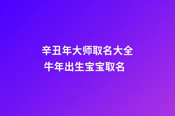 辛丑年大师取名大全 牛年出生宝宝取名